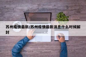 苏州疫情最新/苏州疫情最新消息什么时候解封