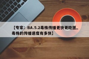 【专家：BA.5.2毒株传播更快更隐匿,毒株的传播速度有多快】