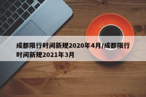 成都限行时间新规2020年4月/成都限行时间新规2021年3月