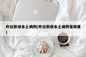 昨日新增本土病例(昨日新增本土病例是哪里)