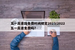 五一高速路免费时间规定2023/2022五一高速免费吗?