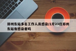 郑州东站多名工作人员感染/1月23日郑州东站有感染者吗