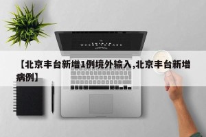 【北京丰台新增1例境外输入,北京丰台新增病例】