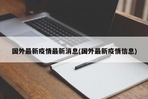 国外最新疫情最新消息(国外最新疫情信息)