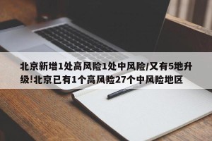 北京新增1处高风险1处中风险/又有5地升级!北京已有1个高风险27个中风险地区