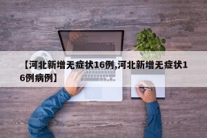 【河北新增无症状16例,河北新增无症状16例病例】
