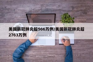 美国新冠肺炎超566万例/美国新冠肺炎超2763万例