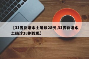 【31省新增本土确诊28例,31省新增本土确诊28例搜狐】