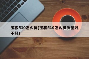 宝骏510怎么样(宝骏510怎么样质量好不好)