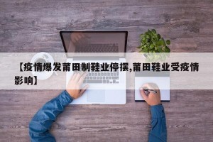【疫情爆发莆田制鞋业停摆,莆田鞋业受疫情影响】