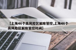 【上海46个高风险区解除管控,上海46个高风险区解除管控时间】