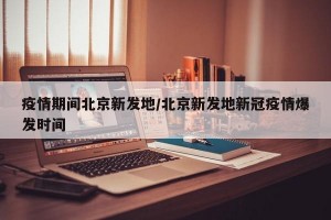 疫情期间北京新发地/北京新发地新冠疫情爆发时间
