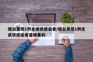 烟台发现1例无症状感染者/烟台发现1例无症状感染者是哪里的