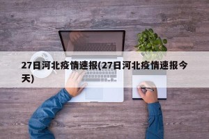 27日河北疫情速报(27日河北疫情速报今天)