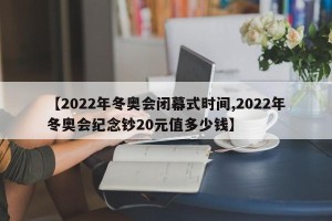【2022年冬奥会闭幕式时间,2022年冬奥会纪念钞20元值多少钱】