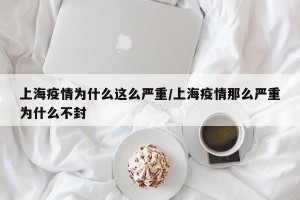 上海疫情为什么这么严重/上海疫情那么严重为什么不封