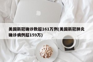 美国新冠确诊数超161万例(美国新冠肺炎确诊病例超159万)