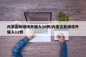 内蒙古新增境外输入10例/内蒙古新增境外输入12例