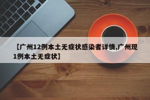 【广州12例本土无症状感染者详情,广州现1例本土无症状】