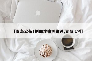 【青岛公布1例确诊病例轨迹,青岛 1例】