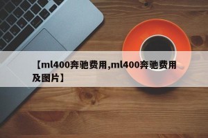 【ml400奔驰费用,ml400奔驰费用及图片】