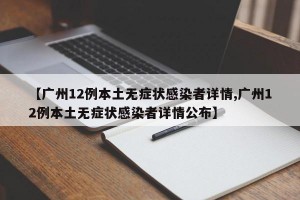 【广州12例本土无症状感染者详情,广州12例本土无症状感染者详情公布】