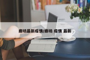 廊坊最新疫情/廊坊 疫情 最新