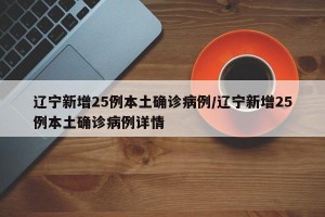 辽宁新增25例本土确诊病例/辽宁新增25例本土确诊病例详情