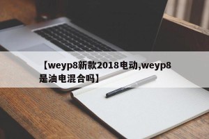 【weyp8新款2018电动,weyp8是油电混合吗】