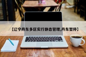 【辽宁丹东多区实行静态管理,丹东暂停】