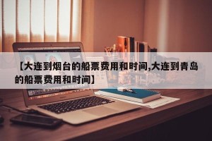 【大连到烟台的船票费用和时间,大连到青岛的船票费用和时间】