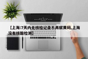 【上海:7天内无核检记录不再赋黄码,上海没有核酸检测】