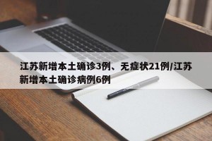 江苏新增本土确诊3例、无症状21例/江苏新增本土确诊病例6例