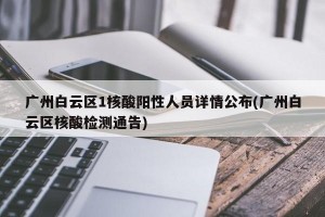 广州白云区1核酸阳性人员详情公布(广州白云区核酸检测通告)