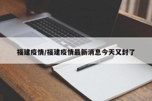 福建疫情/福建疫情最新消息今天又封了