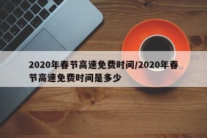 2020年春节高速免费时间/2020年春节高速免费时间是多少