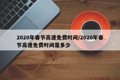 2020年春节高速免费时间/2020年春节高速免费时间是多少