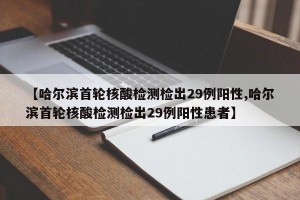 【哈尔滨首轮核酸检测检出29例阳性,哈尔滨首轮核酸检测检出29例阳性患者】