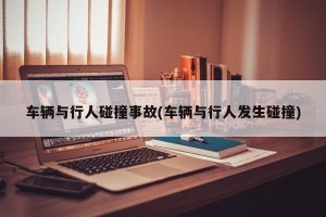 车辆与行人碰撞事故(车辆与行人发生碰撞)