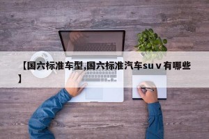 【国六标准车型,国六标准汽车suⅴ有哪些】