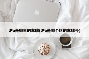 沪a是哪里的车牌(沪a是哪个区的车牌号)