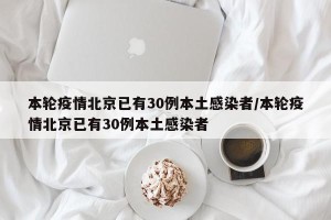 本轮疫情北京已有30例本土感染者/本轮疫情北京已有30例本土感染者