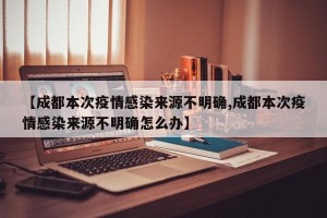 【成都本次疫情感染来源不明确,成都本次疫情感染来源不明确怎么办】