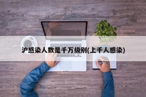沪感染人数是千万级别(上千人感染)