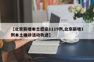 【北京新增本土感染1119例,北京新增1例本土确诊活动轨迹】