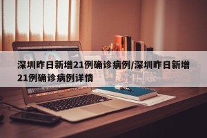 深圳昨日新增21例确诊病例/深圳昨日新增21例确诊病例详情