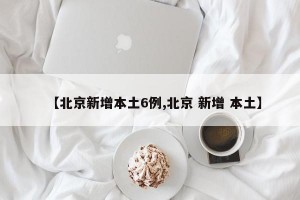 【北京新增本土6例,北京 新增 本土】