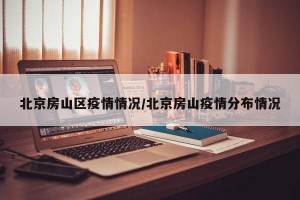 北京房山区疫情情况/北京房山疫情分布情况
