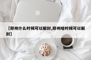 【郑州什么时候可以解封,郑州啥时候可以解封】