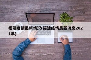 福建疫情最新情况(福建疫情最新消息2021年)